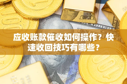 北京应收账款催收如何操作？快速收回技巧有哪些？